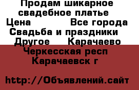 Продам шикарное свадебное платье › Цена ­ 7 000 - Все города Свадьба и праздники » Другое   . Карачаево-Черкесская респ.,Карачаевск г.